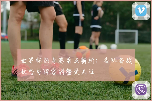 世界杯热身赛看点解析:各队备战状态与阵容调整受关注