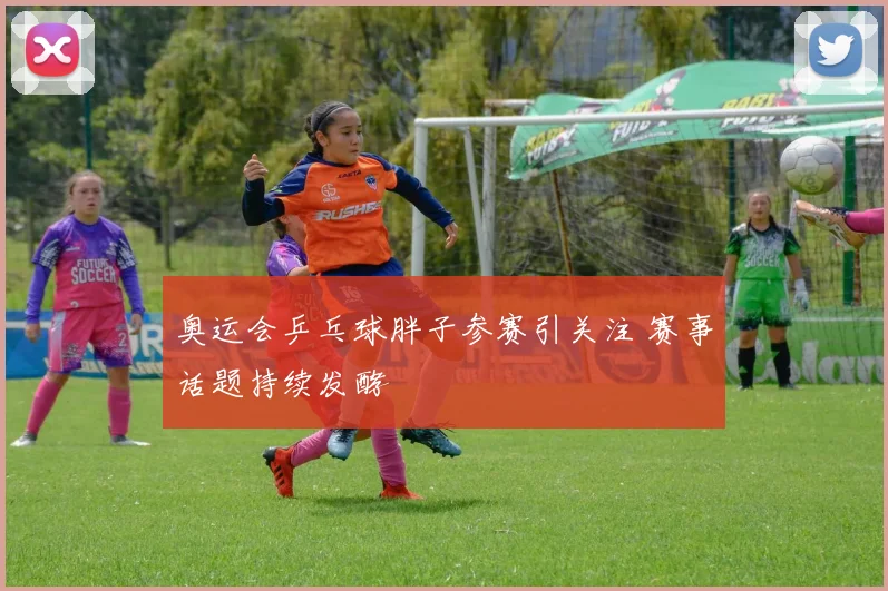 奥运会乒乓球胖子参赛引关注 赛事话题持续发酵
