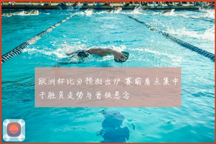 欧洲杯比分预测出炉 赛前看点集中于胜负走势与晋级悬念