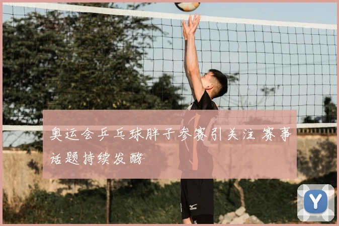 奥运会乒乓球胖子参赛引关注 赛事话题持续发酵