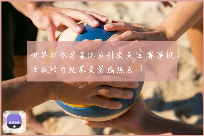 世界杯彩票菜比分引发关注 赛事投注技巧与结果走势成焦点_1