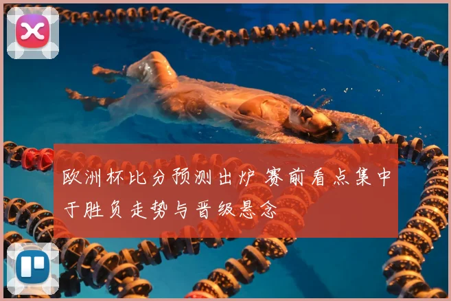 欧洲杯比分预测出炉 赛前看点集中于胜负走势与晋级悬念