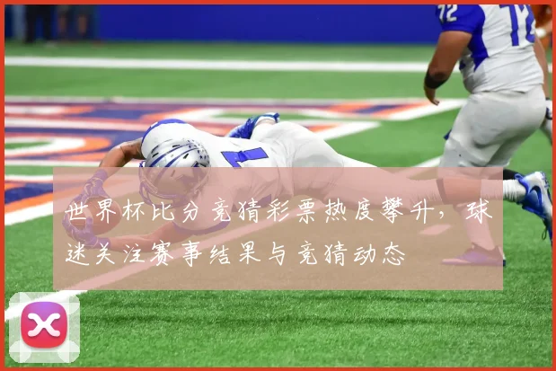 世界杯比分竞猜彩票热度攀升,球迷关注赛事结果与竞猜动态