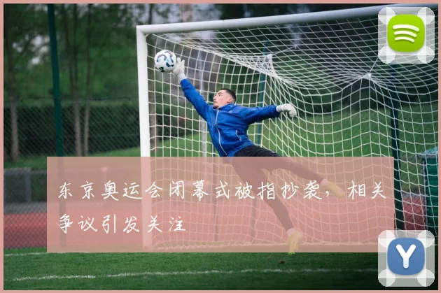 东京奥运会闭幕式被指抄袭,相关争议引发关注