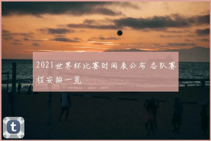 2021世界杯比赛时间表公布 各队赛程安排一览